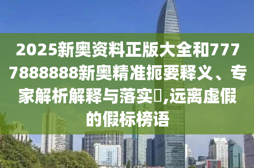 2025新奥资料正版大全和7777888888新奥精准扼要释义、专家解析解释与落实​,远离虚假的假标榜语
