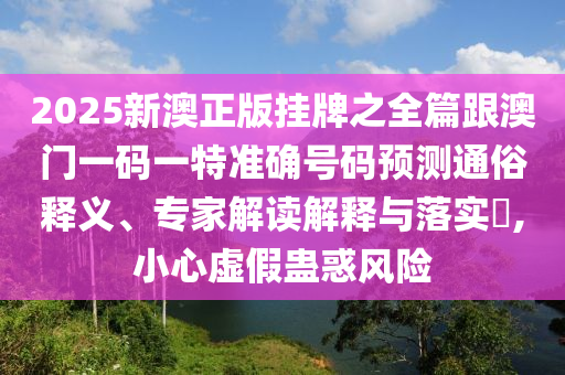 2025新澳正版挂牌之全篇跟澳门一码一特准确号码预测通俗释义、专家解读解释与落实​,小心虚假蛊惑风险