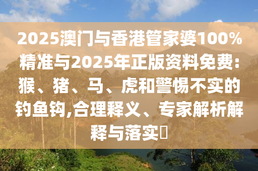 2025澳门与香港管家婆100%精准与2025年正版资料免费:猴、猪、马、虎和警惕不实的钓鱼钩,合理释义、专家解析解释与落实​