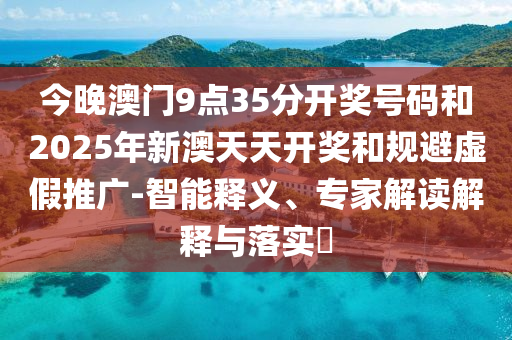 今晚澳门9点35分开奖号码和2025年新澳天天开奖和规避虚假推广-智能释义、专家解读解释与落实​